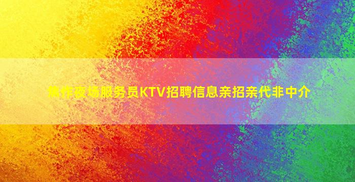 焦作夜场服务员KTV招聘信息亲招亲代非中介