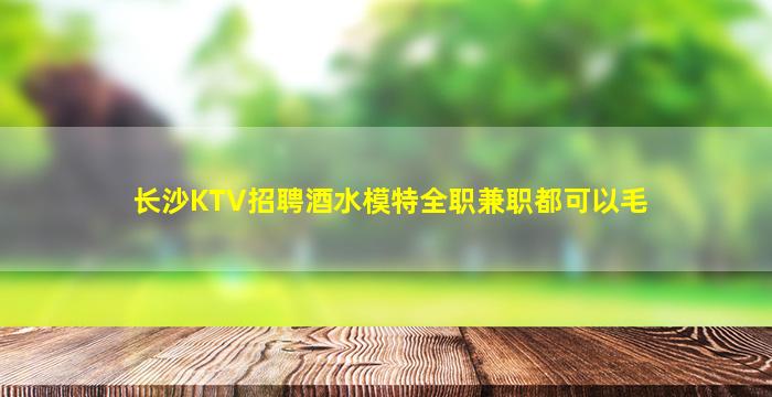 长沙KTV招聘酒水模特全职兼职都可以毛